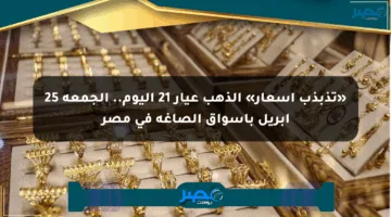 «تذبذب أسعار» الذهب عيار 21 اليوم.. الجمعة 25 أبريل بأسواق الصاغة في مصر